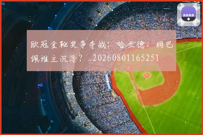 欧冠金靴奖争夺战:哈兰德、姆巴佩谁主沉浮?_20260801165251