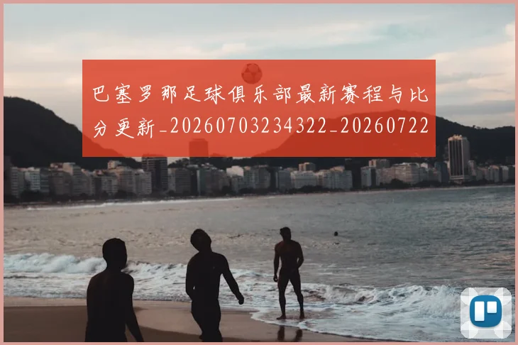 巴塞罗那足球俱乐部最新赛程与比分更新_20260703234322_20260722153004