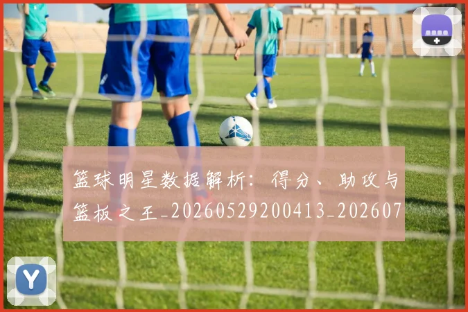 篮球明星数据解析：得分、助攻与篮板之王_20260529200413_20260708200409