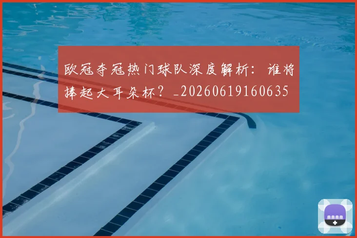 欧冠夺冠热门球队深度解析:谁将捧起大耳朵杯?_20260619160635