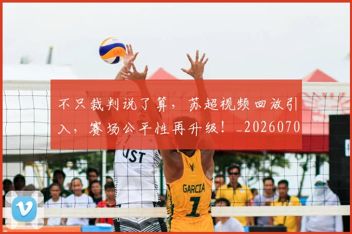 不只裁判说了算，苏超视频回放引入，赛场公平性再升级！_20260702173349