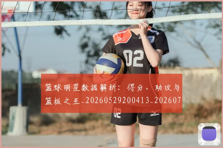 篮球明星数据解析：得分、助攻与篮板之王_20260529200413_20260708200409