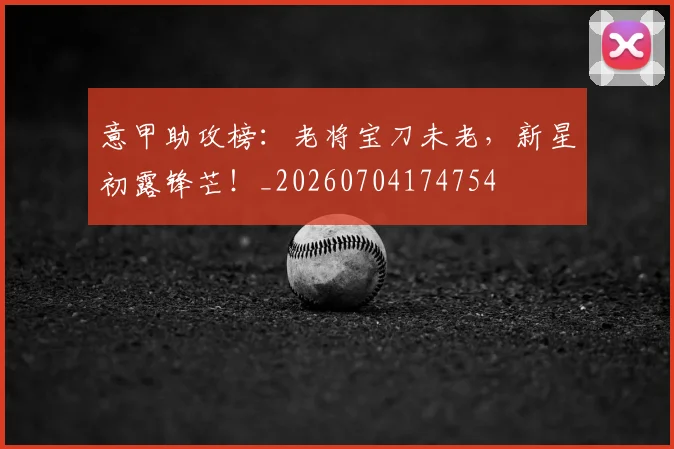 意甲助攻榜：老将宝刀未老，新星初露锋芒！_20260704174754