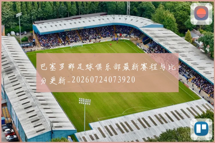 巴塞罗那足球俱乐部最新赛程与比分更新_20260724073920