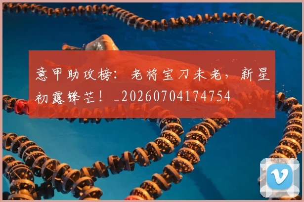 意甲助攻榜：老将宝刀未老，新星初露锋芒！_20260704174754