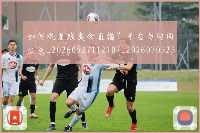 如何观看残奥会直播？平台与时间汇总_20260527112107_20260703230832