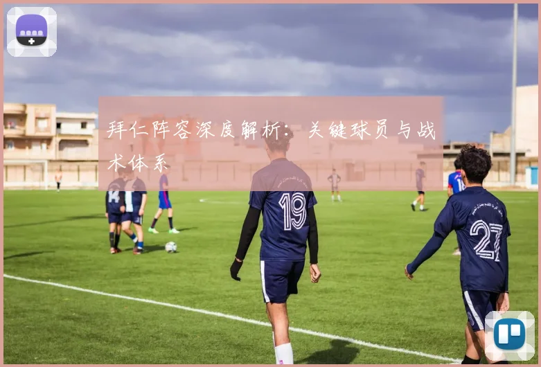 拜仁阵容深度解析:关键球员与战术体系