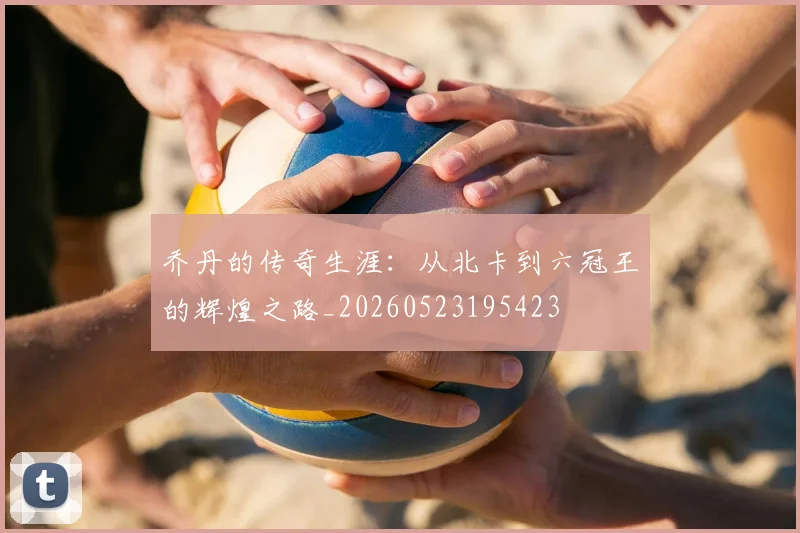 乔丹的传奇生涯：从北卡到六冠王的辉煌之路_20260523195423