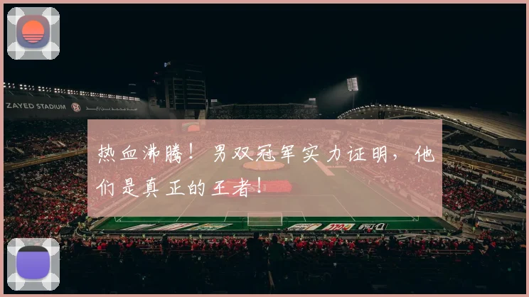 热血沸腾！男双冠军实力证明，他们是真正的王者！