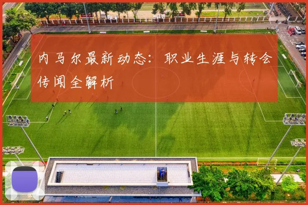 内马尔最新动态：职业生涯与转会传闻全解析