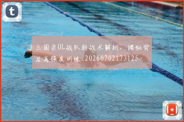 三国杀OL战队新战术解析，揭秘背后高强度训练_20260702173125