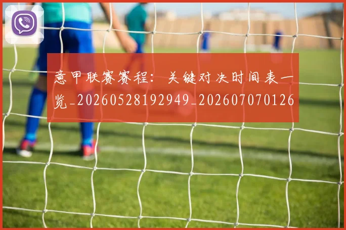 意甲联赛赛程：关键对决时间表一览_20260528192949_20260707012608_20260723180421