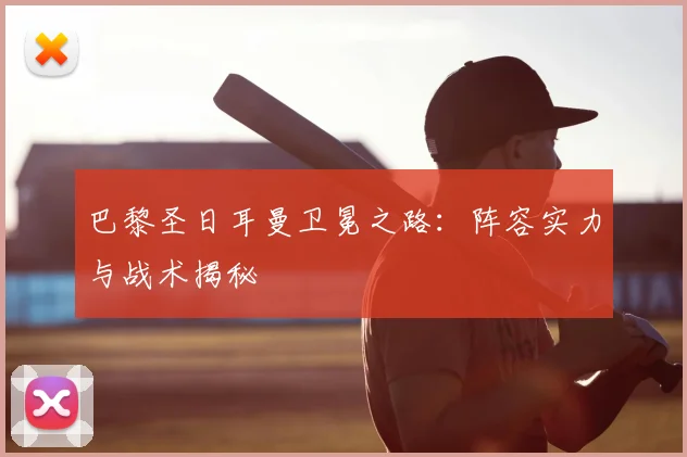 巴黎圣日耳曼卫冕之路：阵容实力与战术揭秘