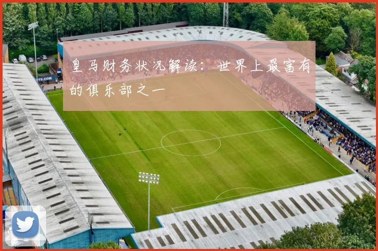 皇马财务状况解读：世界上最富有的俱乐部之一