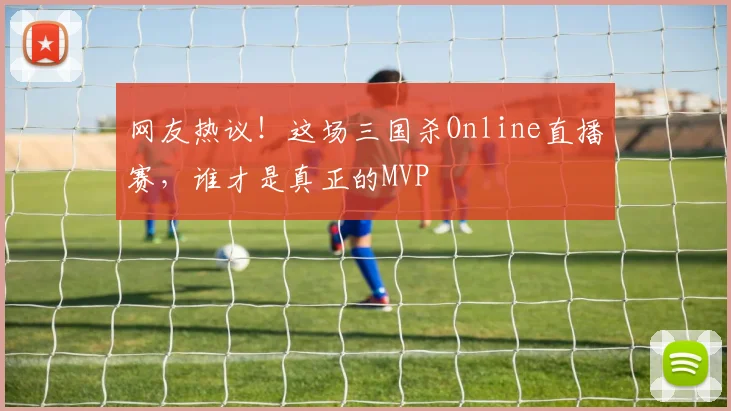 网友热议！这场三国杀Online直播赛，谁才是真正的MVP