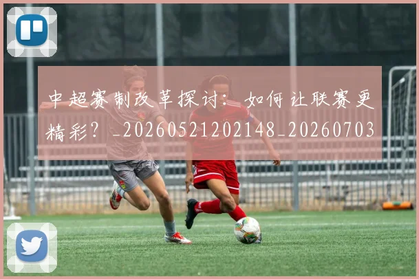 中超赛制改革探讨：如何让联赛更精彩？_20260521202148_20260703205331_20260716191026