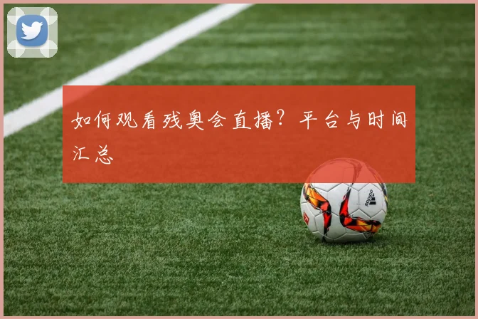 如何观看残奥会直播？平台与时间汇总