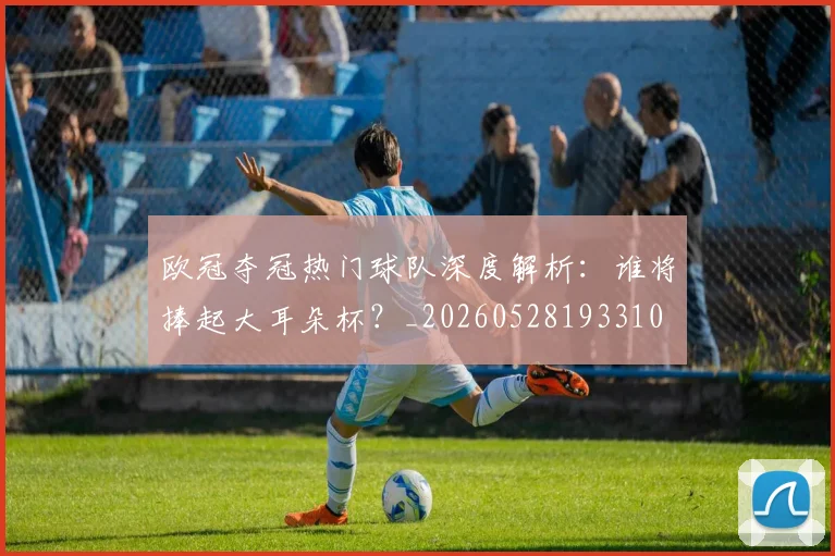 欧冠夺冠热门球队深度解析：谁将捧起大耳朵杯？_20260528193310