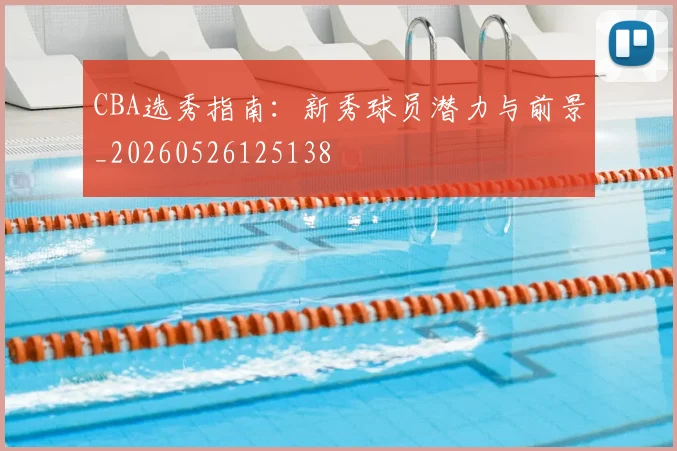CBA选秀指南：新秀球员潜力与前景_20260526125138