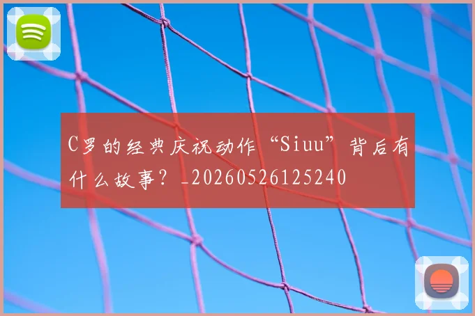 C罗的经典庆祝动作“Siuu”背后有什么故事?_20260526125240