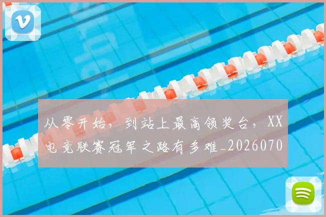 从零开始，到站上最高领奖台，XX电竞联赛冠军之路有多难_20260703213428