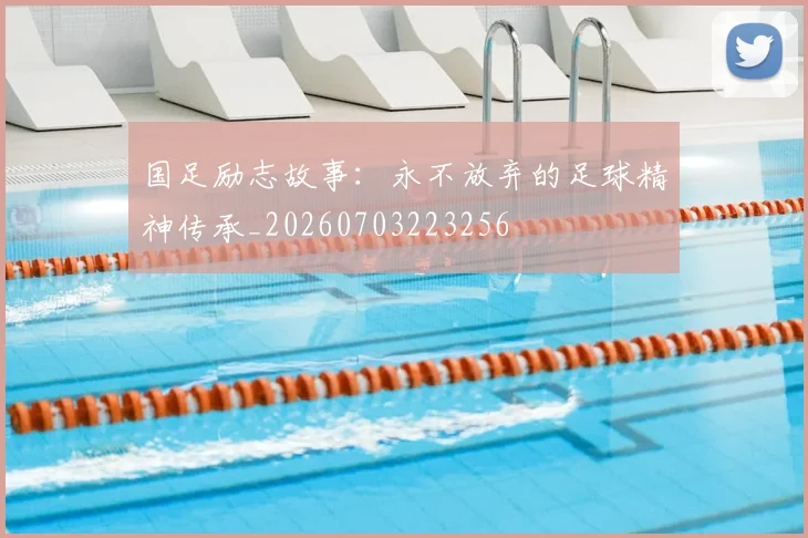 国足励志故事:永不放弃的足球精神传承_20260703223256