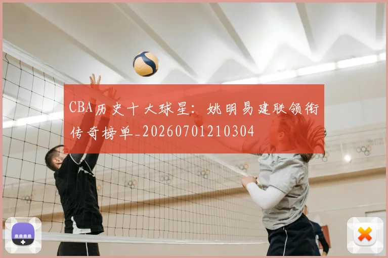 CBA历史十大球星：姚明易建联领衔传奇榜单_20260701210304