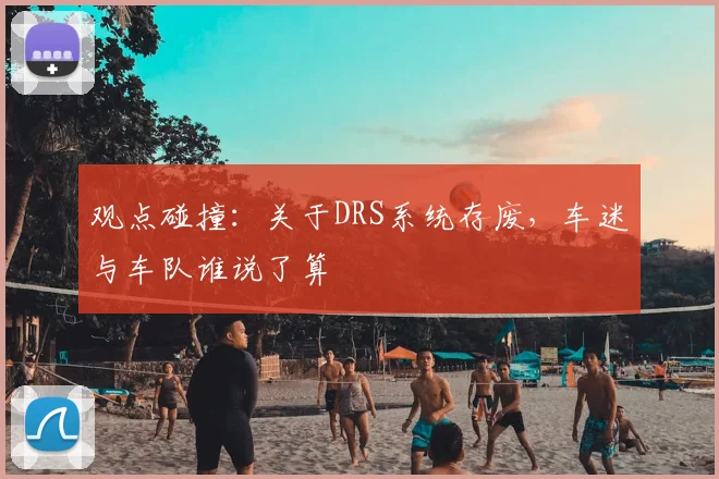 观点碰撞：关于DRS系统存废，车迷与车队谁说了算