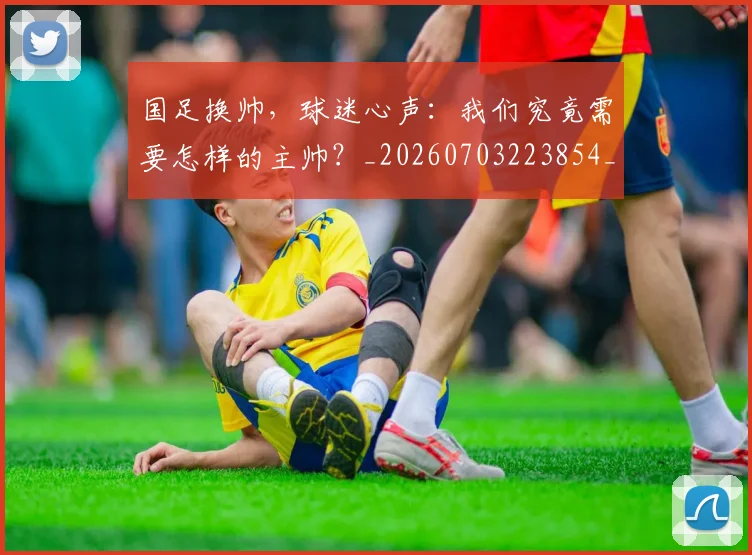 国足换帅，球迷心声：我们究竟需要怎样的主帅？_20260703223854_20260719164232